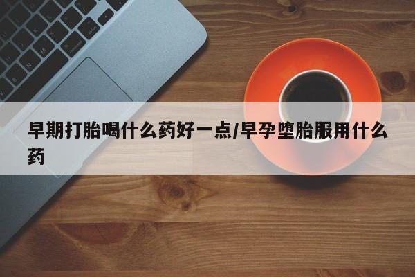 怀孕大月份能不能用米非司酮早期打胎喝什么药好一点/早孕堕胎服用什么药