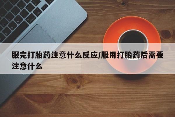 怀孕大月份能不能用米非司酮服完打胎药注意什么反应/服用打胎药后需要注意什么