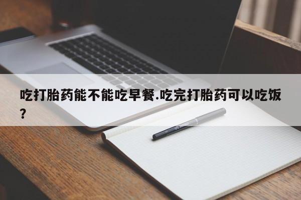 怀孕大月份能不能用米非司酮吃打胎药能不能吃早餐.吃完打胎药可以吃饭？