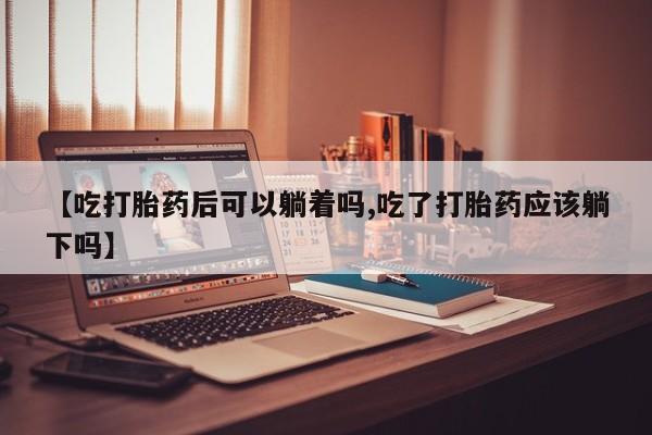 怀孕大月份能不能用米非司酮【吃打胎药后可以躺着吗,吃了打胎药应该躺下吗】