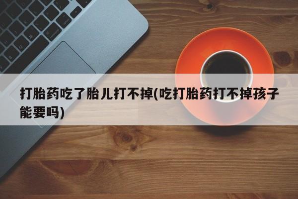 怀孕大月份能不能用米非司酮打胎药吃了胎儿打不掉(吃打胎药打不掉孩子能要吗)
