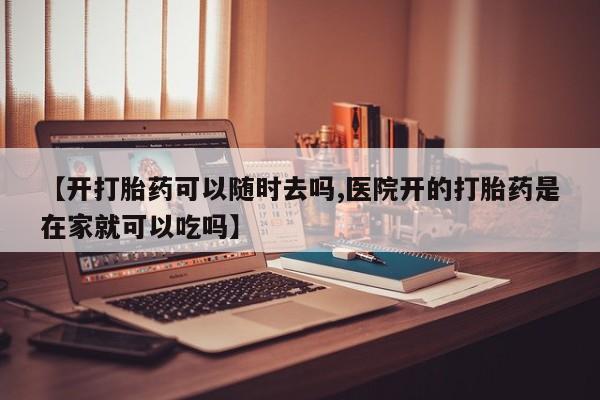 怀孕大月份能不能用米非司酮【开打胎药可以随时去吗,医院开的打胎药是在家就可以吃吗】