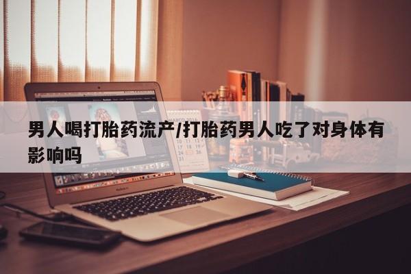 怀孕大月份能不能用米非司酮男人喝打胎药流产/打胎药男人吃了对身体有影响吗