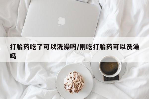 怀孕大月份能不能用米非司酮打胎药吃了可以洗澡吗/刚吃打胎药可以洗澡吗