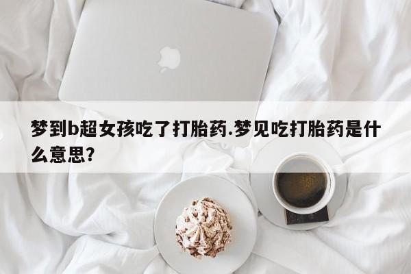 怀孕大月份能不能用米非司酮梦到b超女孩吃了打胎药.梦见吃打胎药是什么意思？