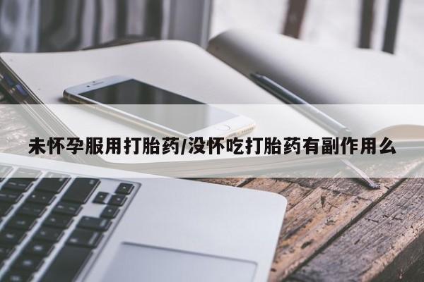 怀孕大月份能不能用米非司酮未怀孕服用打胎药/没怀吃打胎药有副作用么