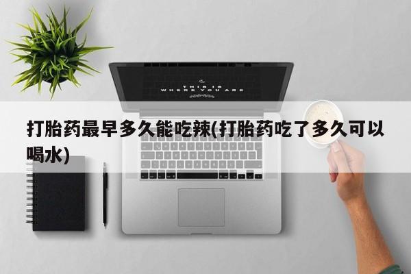 怀孕大月份能不能用米非司酮打胎药最早多久能吃辣(打胎药吃了多久可以喝水)