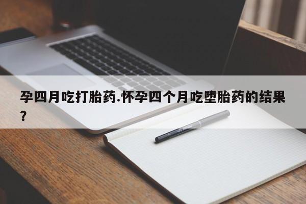 怀孕大月份能不能用米非司酮孕四月吃打胎药.怀孕四个月吃堕胎药的结果？