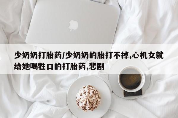 怀孕大月份能不能用米非司酮少奶奶打胎药/少奶奶的胎打不掉,心机女就给她喝牲口的打胎药,悲剧