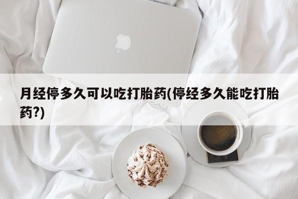 怀孕大月份能不能用米非司酮月经停多久可以吃打胎药(停经多久能吃打胎药?)