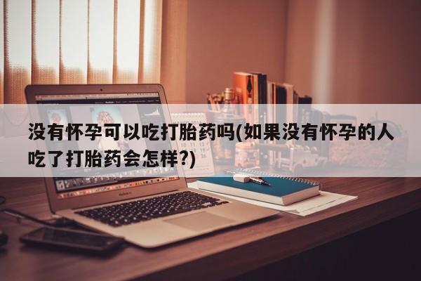 怀孕大月份能不能用米非司酮没有怀孕可以吃打胎药吗(如果没有怀孕的人吃了打胎药会怎样?)