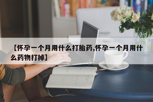 怀孕大月份能不能用米非司酮【怀孕一个月用什么打胎药,怀孕一个月用什么药物打掉】