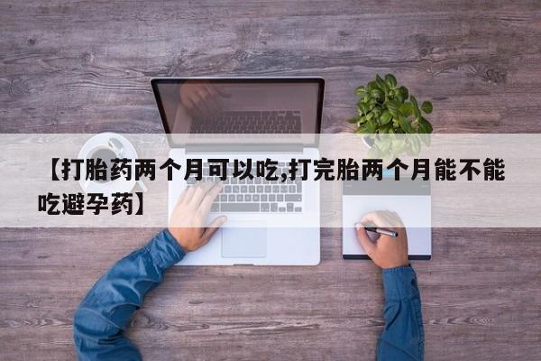怀孕大月份能不能用米非司酮【打胎药两个月可以吃,打完胎两个月能不能吃避孕药】
