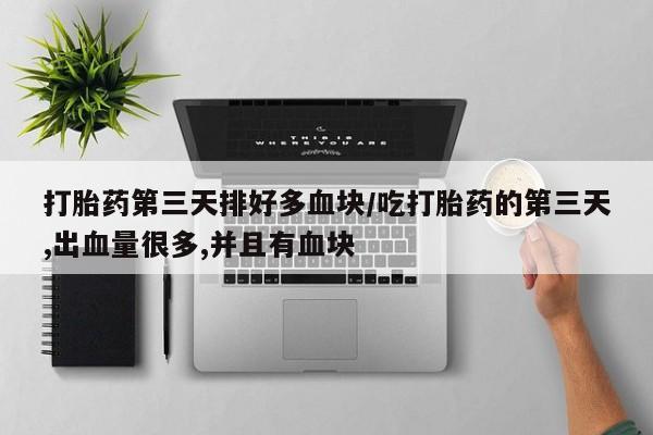 怀孕大月份能不能用米非司酮打胎药第三天排好多血块/吃打胎药的第三天,出血量很多,并且有血块