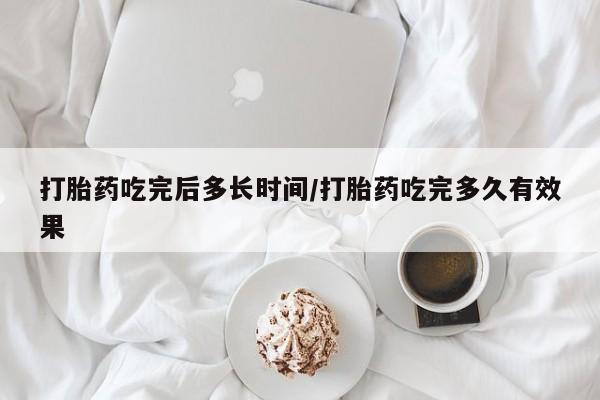 怀孕大月份能不能用米非司酮打胎药吃完后多长时间/打胎药吃完多久有效果