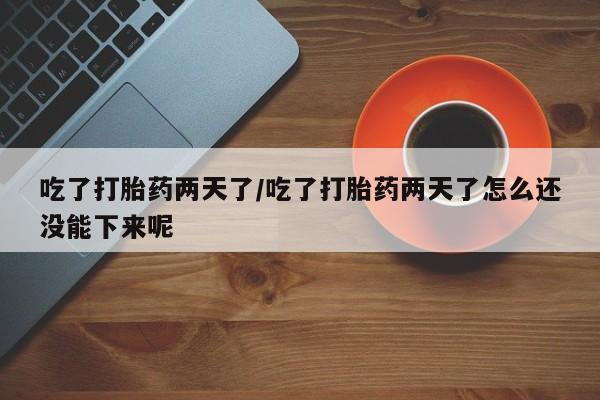 怀孕大月份能不能用米非司酮吃了打胎药两天了/吃了打胎药两天了怎么还没能下来呢