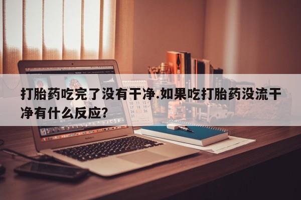 怀孕大月份能不能用米非司酮打胎药吃完了没有干净.如果吃打胎药没流干净有什么反应？