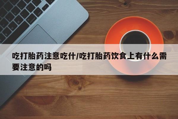 怀孕大月份能不能用米非司酮吃打胎药注意吃什/吃打胎药饮食上有什么需要注意的吗
