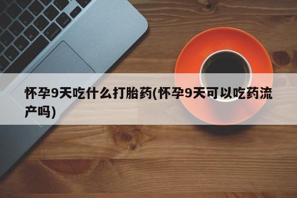 怀孕大月份能不能用米非司酮怀孕9天吃什么打胎药(怀孕9天可以吃药流产吗)
