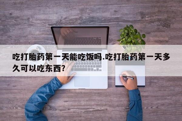 怀孕大月份能不能用米非司酮吃打胎药第一天能吃饭吗.吃打胎药第一天多久可以吃东西？