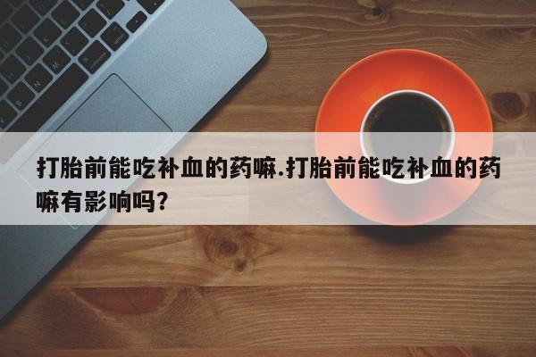 怀孕大月份能不能用米非司酮打胎前能吃补血的药嘛.打胎前能吃补血的药嘛有影响吗？