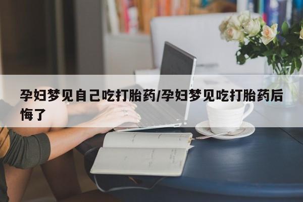 怀孕大月份能不能用米非司酮孕妇梦见自己吃打胎药/孕妇梦见吃打胎药后悔了