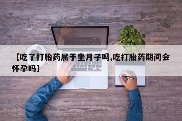 怀孕大月份能不能用米非司酮【吃了打胎药属于坐月子吗,吃打胎药期间会怀孕吗】