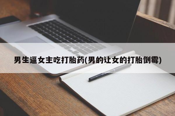 怀孕大月份能不能用米非司酮男生逼女主吃打胎药(男的让女的打胎倒霉)
