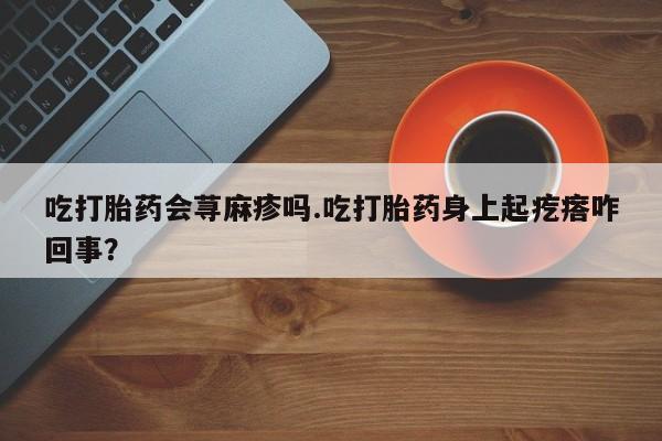 怀孕大月份能不能用米非司酮吃打胎药会荨麻疹吗.吃打胎药身上起疙瘩咋回事？