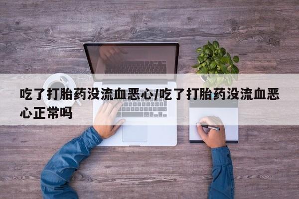 怀孕大月份能不能用米非司酮吃了打胎药没流血恶心/吃了打胎药没流血恶心正常吗
