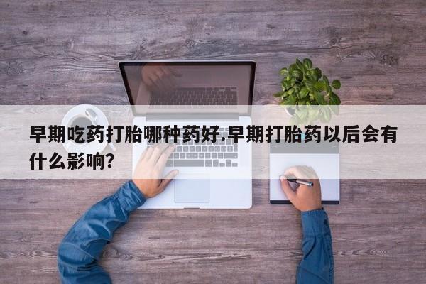 怀孕大月份能不能用米非司酮早期吃药打胎哪种药好.早期打胎药以后会有什么影响？