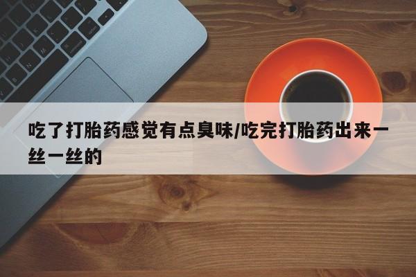 怀孕大月份能不能用米非司酮吃了打胎药感觉有点臭味/吃完打胎药出来一丝一丝的
