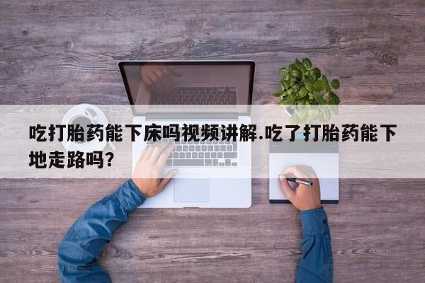 怀孕大月份能不能用米非司酮吃打胎药能下床吗视频讲解.吃了打胎药能下地走路吗？