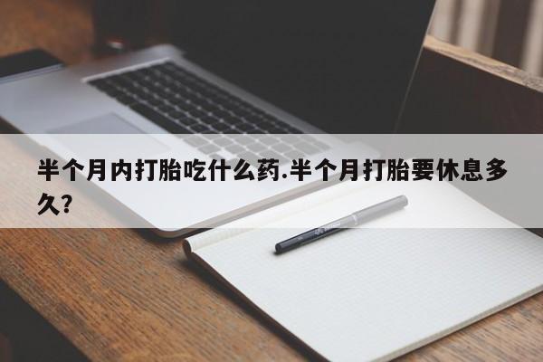 怀孕大月份能不能用米非司酮半个月内打胎吃什么药.半个月打胎要休息多久？