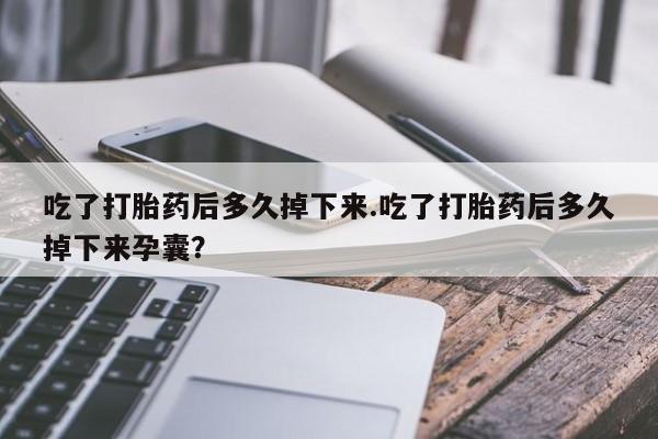 怀孕大月份能不能用米非司酮吃了打胎药后多久掉下来.吃了打胎药后多久掉下来孕囊？