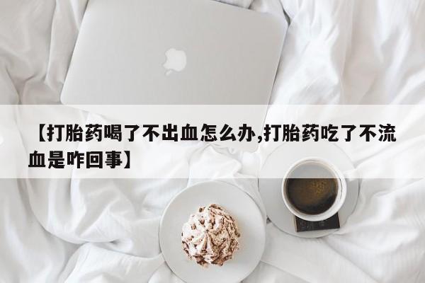 怀孕大月份能不能用米非司酮【打胎药喝了不出血怎么办,打胎药吃了不流血是咋回事】