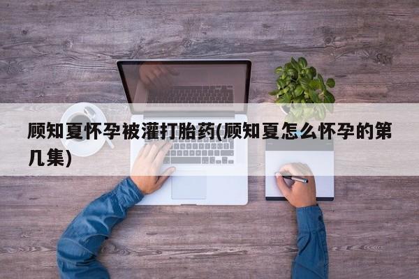 怀孕大月份能不能用米非司酮顾知夏怀孕被灌打胎药(顾知夏怎么怀孕的第几集)