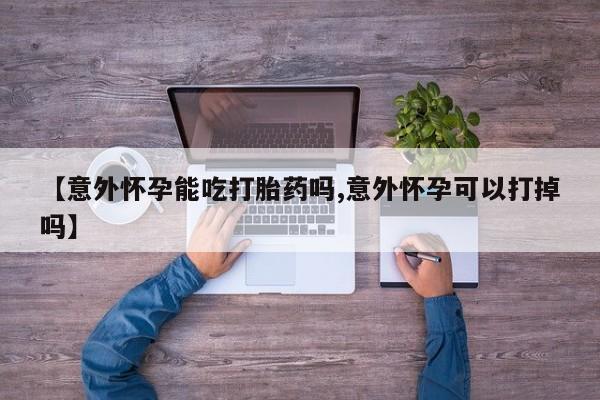 怀孕大月份能不能用米非司酮【意外怀孕能吃打胎药吗,意外怀孕可以打掉吗】