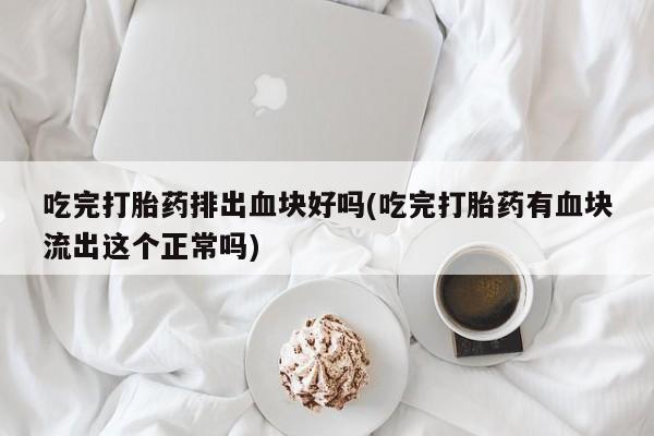 怀孕大月份能不能用米非司酮吃完打胎药排出血块好吗(吃完打胎药有血块流出这个正常吗)