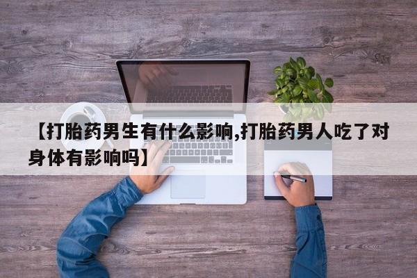 怀孕大月份能不能用米非司酮【打胎药男生有什么影响,打胎药男人吃了对身体有影响吗】