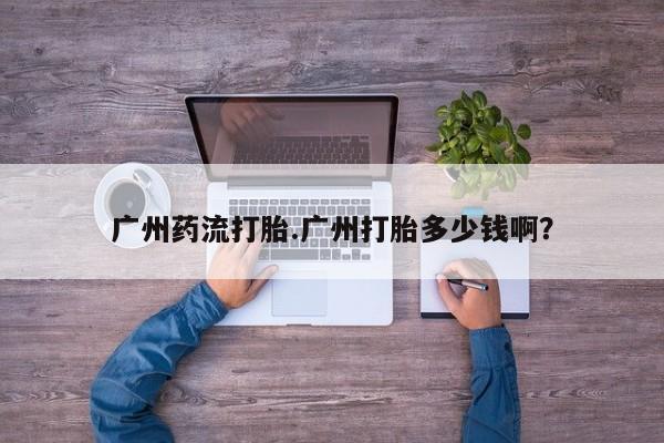 怀孕大月份能不能用米非司酮广州药流打胎.广州打胎多少钱啊？