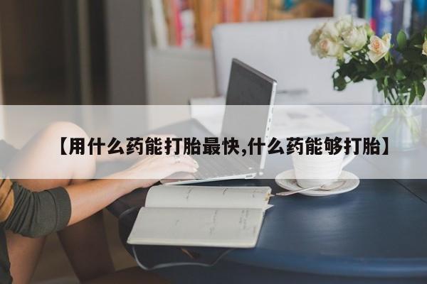 怀孕大月份能不能用米非司酮【用什么药能打胎最快,什么药能够打胎】