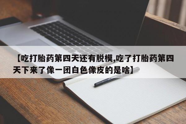 怀孕大月份能不能用米非司酮【吃打胎药第四天还有脱模,吃了打胎药第四天下来了像一团白色像皮的是啥】