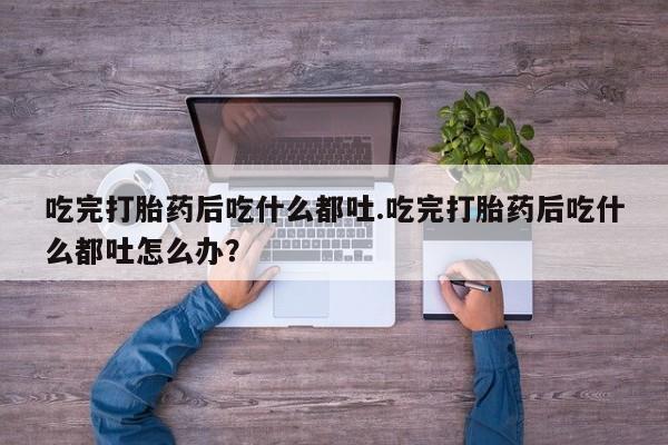 怀孕大月份能不能用米非司酮吃完打胎药后吃什么都吐.吃完打胎药后吃什么都吐怎么办？