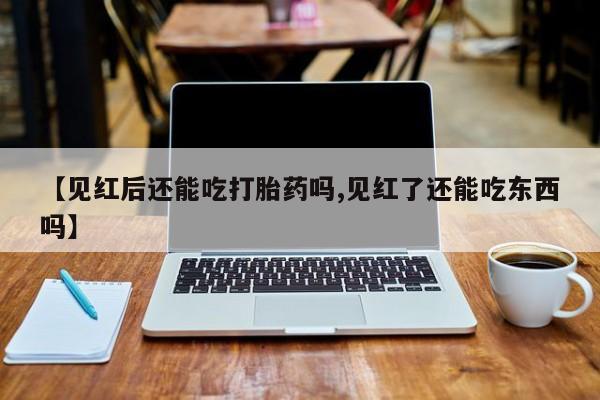 怀孕大月份能不能用米非司酮【见红后还能吃打胎药吗,见红了还能吃东西吗】