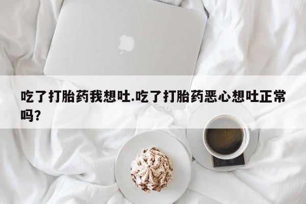 怀孕大月份能不能用米非司酮吃了打胎药我想吐.吃了打胎药恶心想吐正常吗？