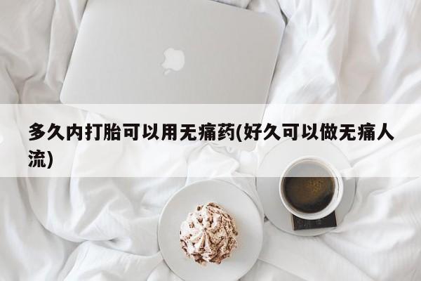 怀孕大月份能不能用米非司酮多久内打胎可以用无痛药(好久可以做无痛人流)