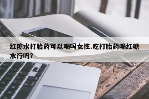 怀孕大月份能不能用米非司酮红糖水打胎药可以喝吗女性.吃打胎药喝红糖水行吗？