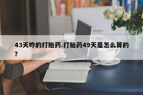 怀孕大月份能不能用米非司酮43天咋的打胎药.打胎药49天是怎么算的？