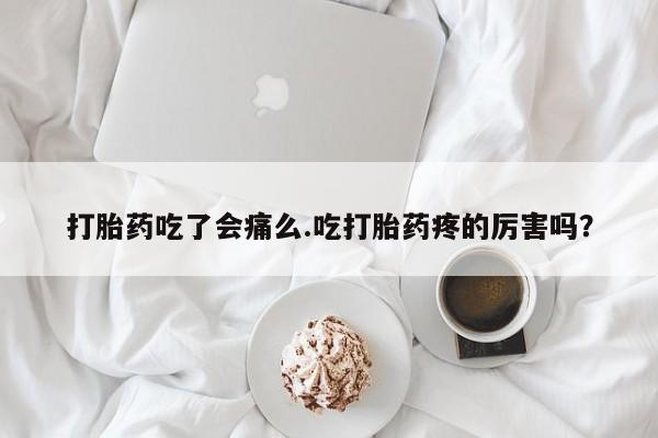 怀孕大月份能不能用米非司酮打胎药吃了会痛么.吃打胎药疼的厉害吗？